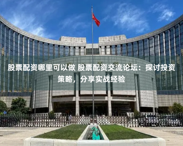 股票配资哪里可以做 股票配资交流论坛：探讨投资策略，分享实战经验