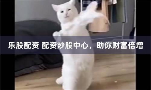 乐股配资 配资炒股中心，助你财富倍增
