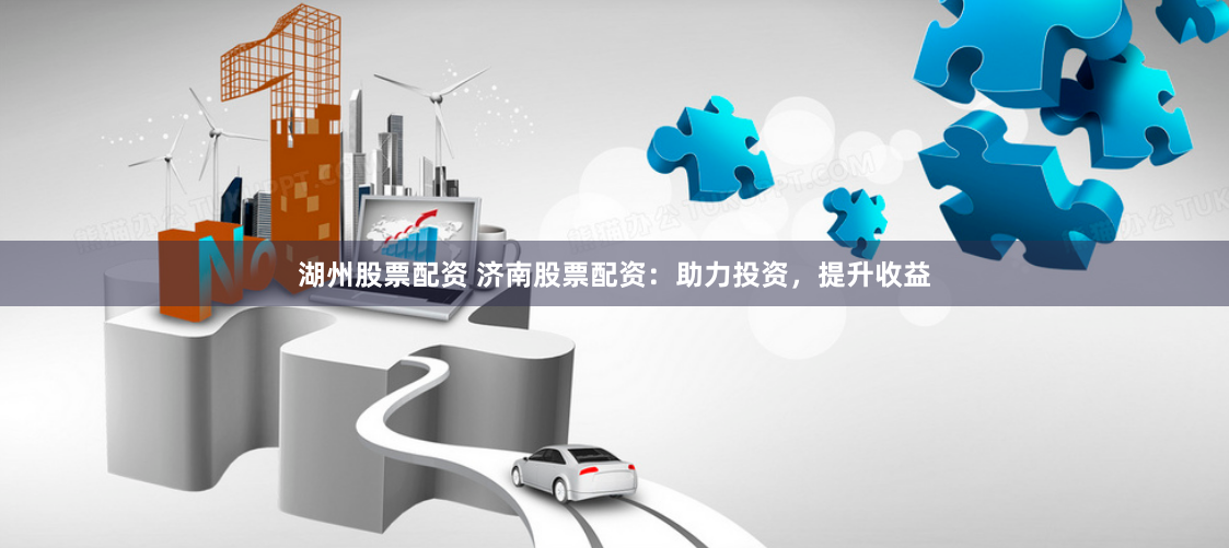 湖州股票配资 济南股票配资：助力投资，提升收益
