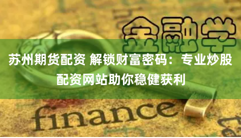 苏州期货配资 解锁财富密码：专业炒股配资网站助你稳健获利