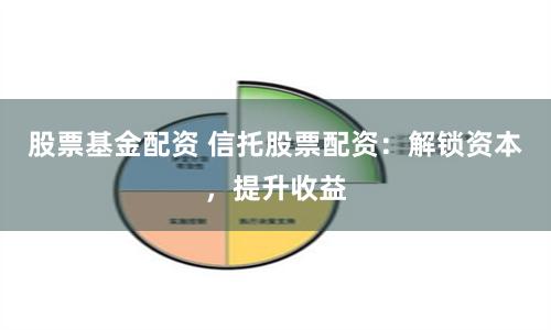 股票基金配资 信托股票配资：解锁资本，提升收益