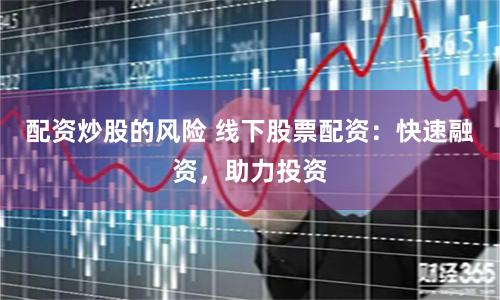 配资炒股的风险 线下股票配资：快速融资，助力投资