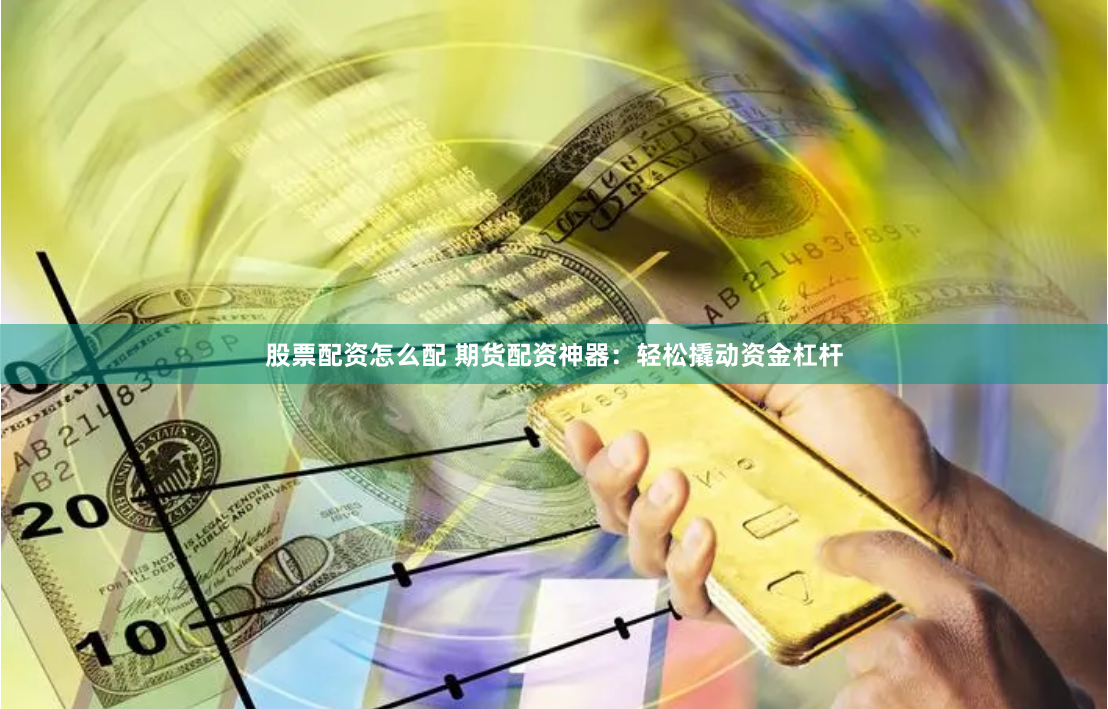 股票配资怎么配 期货配资神器：轻松撬动资金杠杆