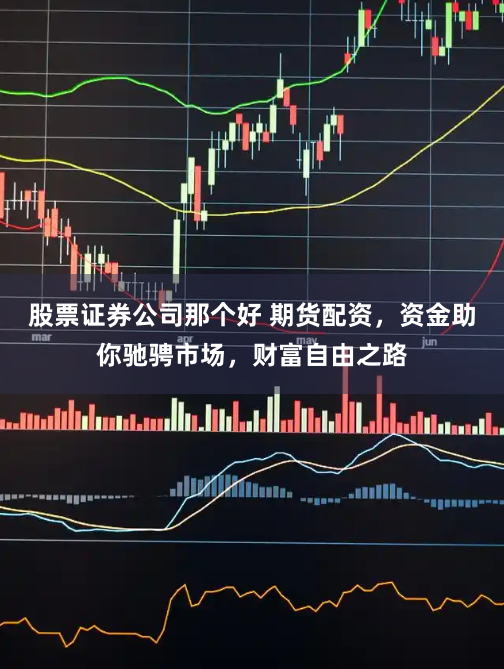 股票证券公司那个好 期货配资，资金助你驰骋市场，财富自由之路