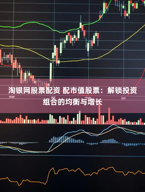 淘银网股票配资 配市值股票：解锁投资组合的均衡与增长