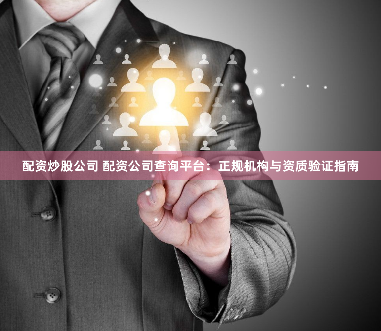 配资炒股公司 配资公司查询平台：正规机构与资质验证指南
