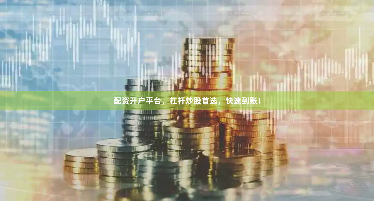 配资开户平台，杠杆炒股首选，快速到账！