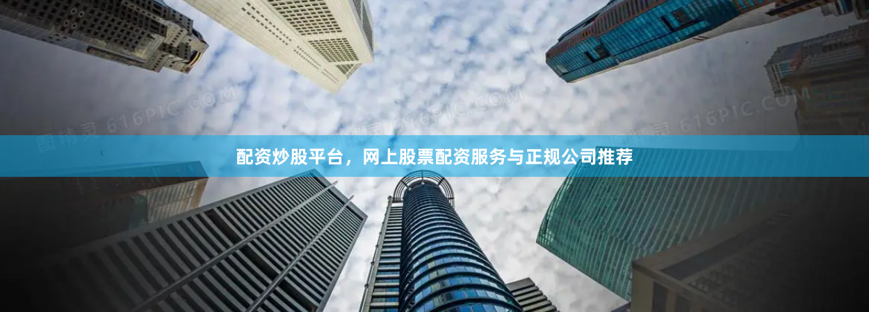 配资炒股平台，网上股票配资服务与正规公司推荐