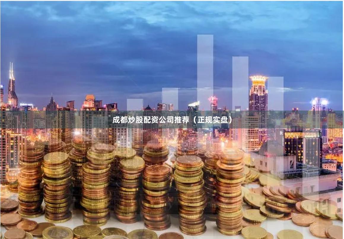 成都炒股配资公司推荐（正规实盘）
