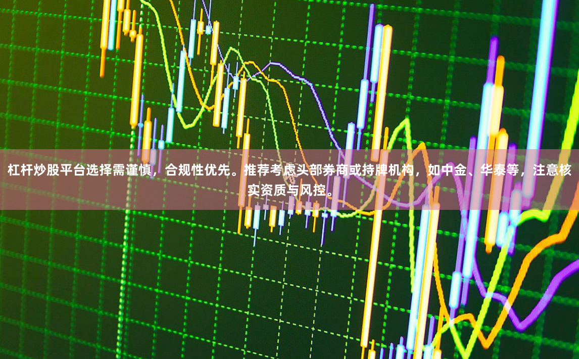 杠杆炒股平台选择需谨慎，合规性优先。推荐考虑头部券商或持牌机构，如中金、华泰等，注意核实资质与风控。