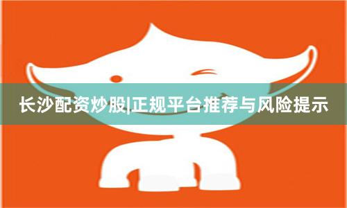 长沙配资炒股|正规平台推荐与风险提示