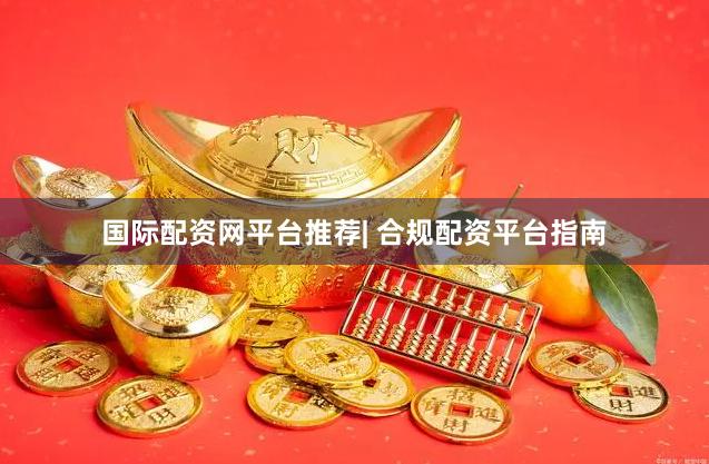 国际配资网平台推荐| 合规配资平台指南