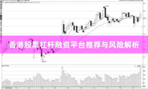 香港股票杠杆融资平台推荐与风险解析