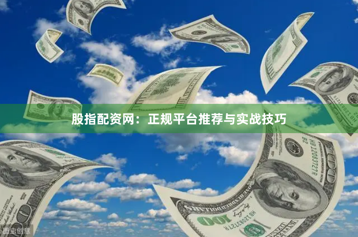 股指配资网：正规平台推荐与实战技巧