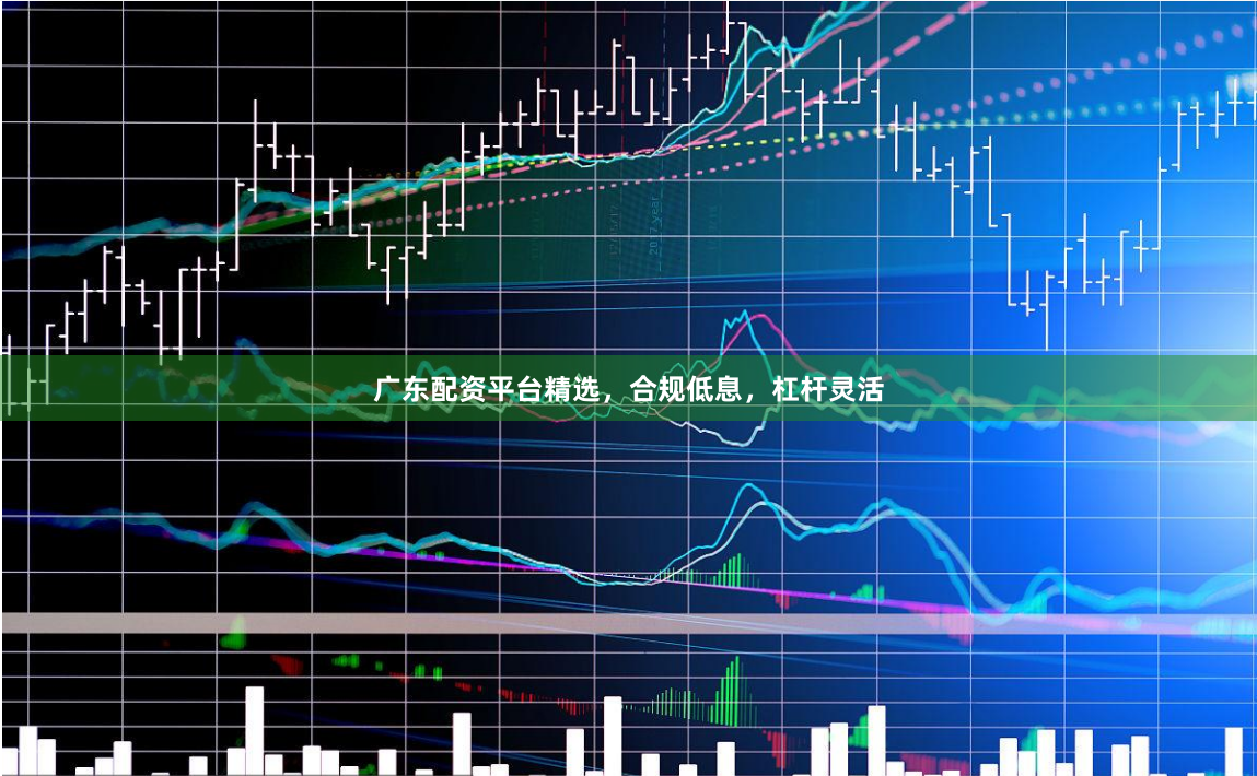 广东配资平台精选，合规低息，杠杆灵活